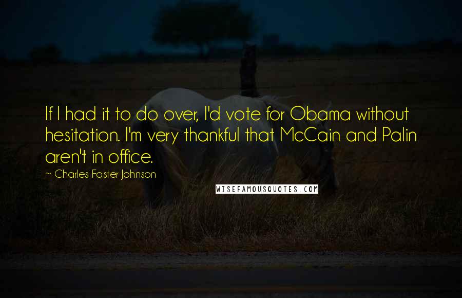 Charles Foster Johnson Quotes: If I had it to do over, I'd vote for Obama without hesitation. I'm very thankful that McCain and Palin aren't in office.