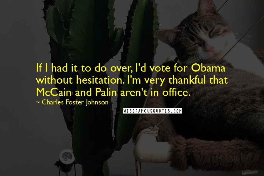 Charles Foster Johnson Quotes: If I had it to do over, I'd vote for Obama without hesitation. I'm very thankful that McCain and Palin aren't in office.