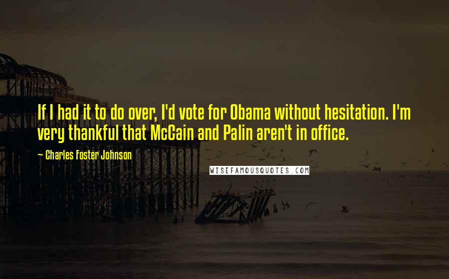 Charles Foster Johnson Quotes: If I had it to do over, I'd vote for Obama without hesitation. I'm very thankful that McCain and Palin aren't in office.