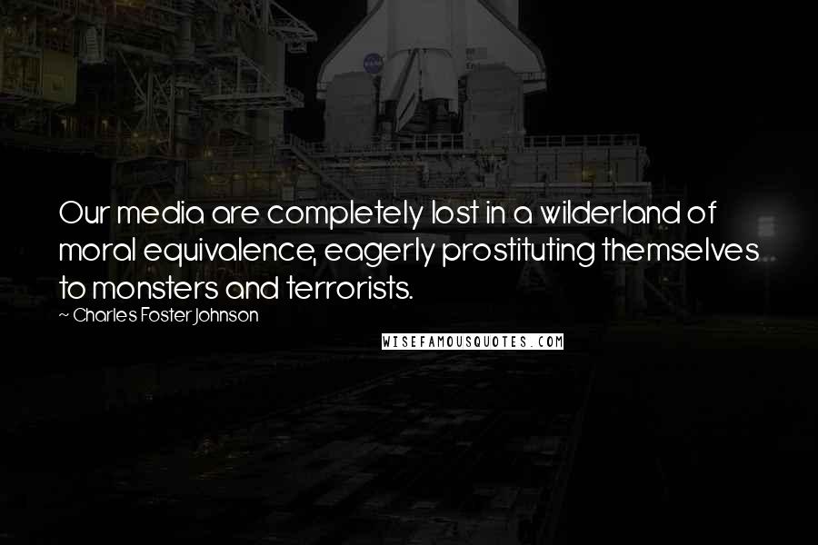 Charles Foster Johnson Quotes: Our media are completely lost in a wilderland of moral equivalence, eagerly prostituting themselves to monsters and terrorists.