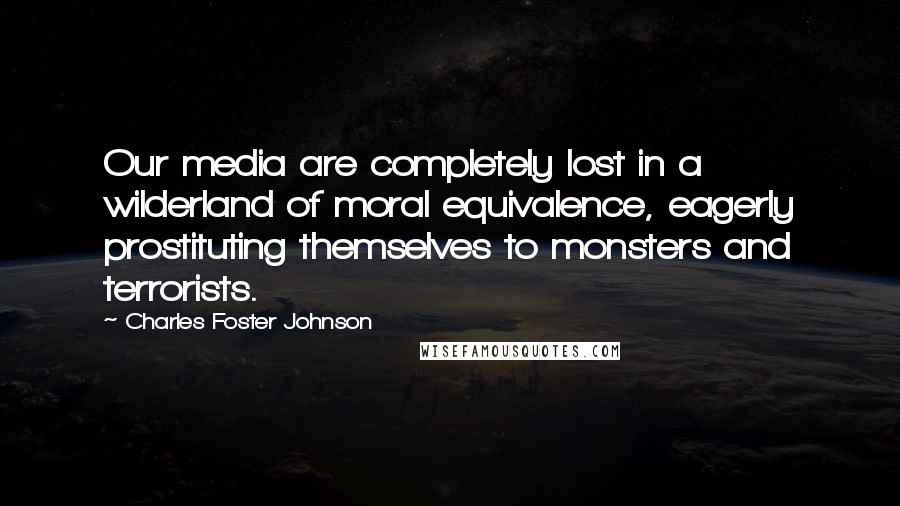 Charles Foster Johnson Quotes: Our media are completely lost in a wilderland of moral equivalence, eagerly prostituting themselves to monsters and terrorists.