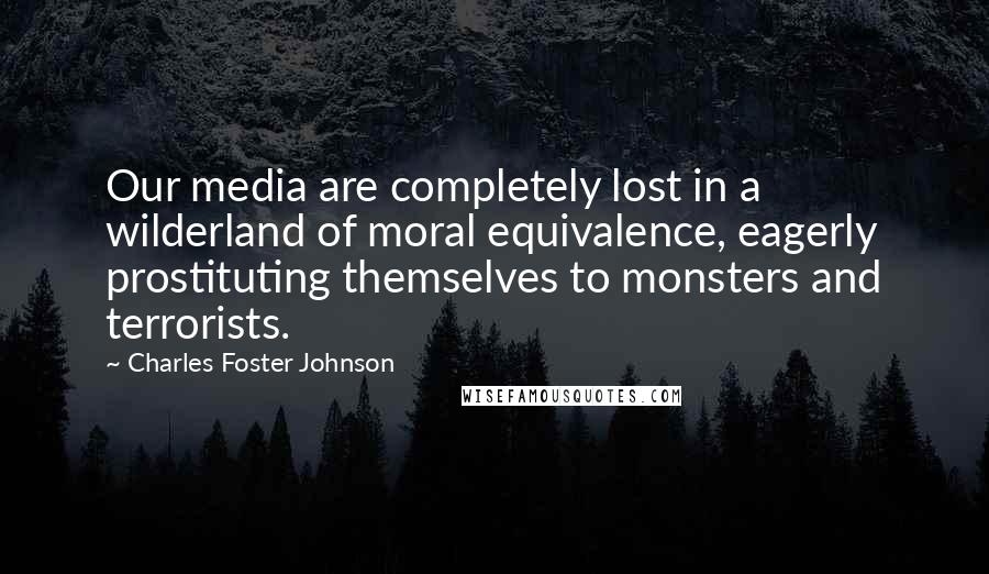 Charles Foster Johnson Quotes: Our media are completely lost in a wilderland of moral equivalence, eagerly prostituting themselves to monsters and terrorists.