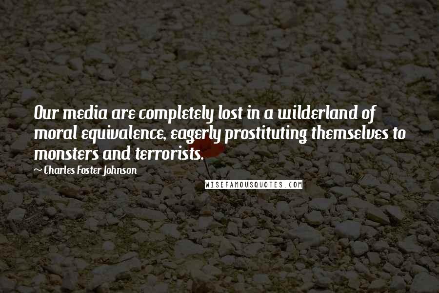 Charles Foster Johnson Quotes: Our media are completely lost in a wilderland of moral equivalence, eagerly prostituting themselves to monsters and terrorists.