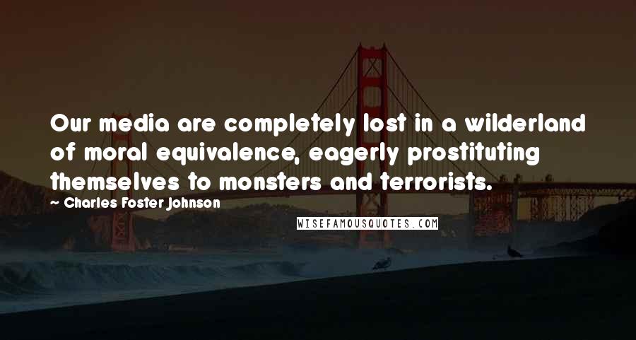 Charles Foster Johnson Quotes: Our media are completely lost in a wilderland of moral equivalence, eagerly prostituting themselves to monsters and terrorists.