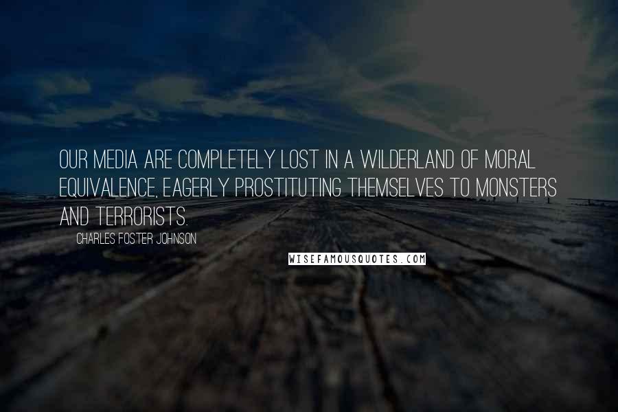 Charles Foster Johnson Quotes: Our media are completely lost in a wilderland of moral equivalence, eagerly prostituting themselves to monsters and terrorists.