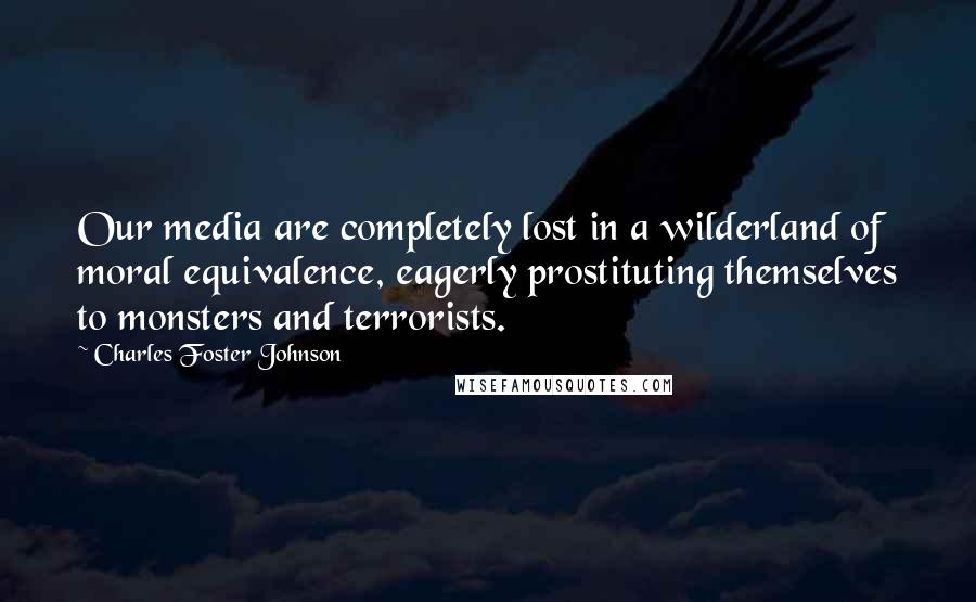 Charles Foster Johnson Quotes: Our media are completely lost in a wilderland of moral equivalence, eagerly prostituting themselves to monsters and terrorists.