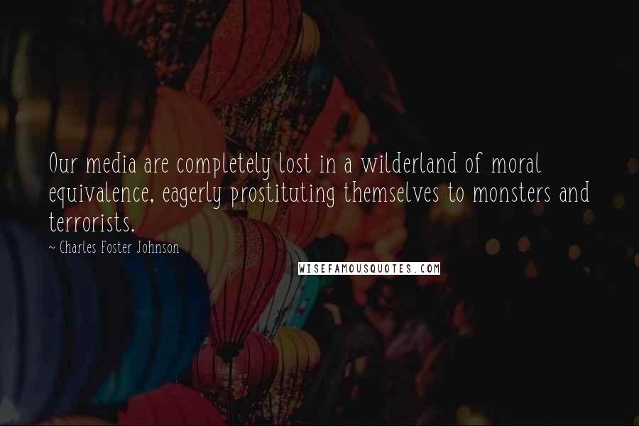 Charles Foster Johnson Quotes: Our media are completely lost in a wilderland of moral equivalence, eagerly prostituting themselves to monsters and terrorists.