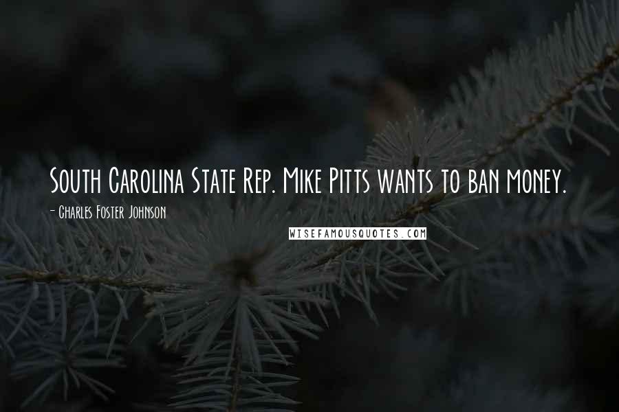 Charles Foster Johnson Quotes: South Carolina State Rep. Mike Pitts wants to ban money.