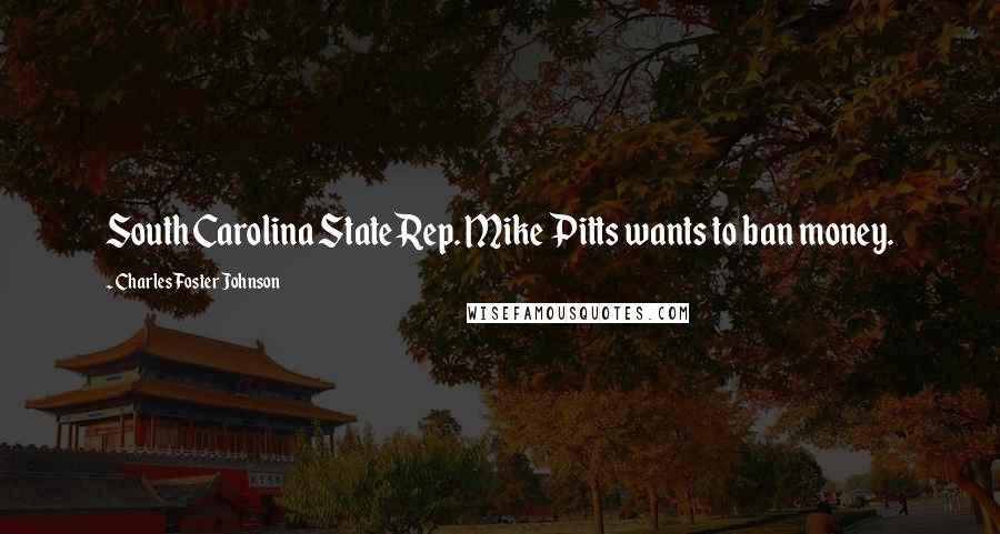 Charles Foster Johnson Quotes: South Carolina State Rep. Mike Pitts wants to ban money.