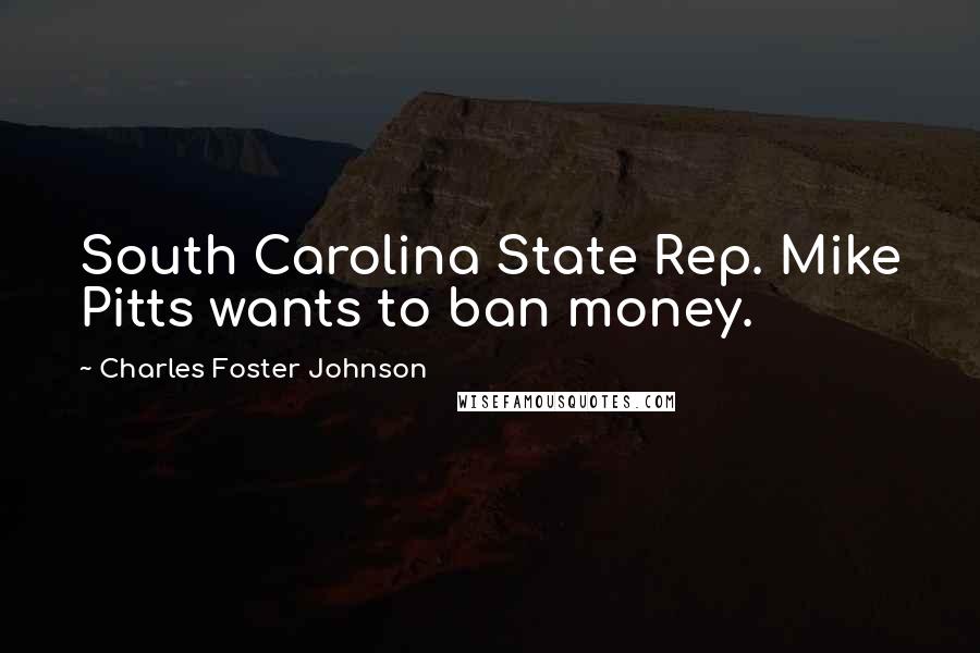 Charles Foster Johnson Quotes: South Carolina State Rep. Mike Pitts wants to ban money.