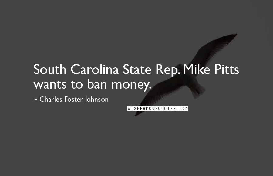 Charles Foster Johnson Quotes: South Carolina State Rep. Mike Pitts wants to ban money.