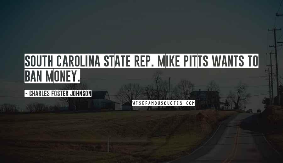 Charles Foster Johnson Quotes: South Carolina State Rep. Mike Pitts wants to ban money.