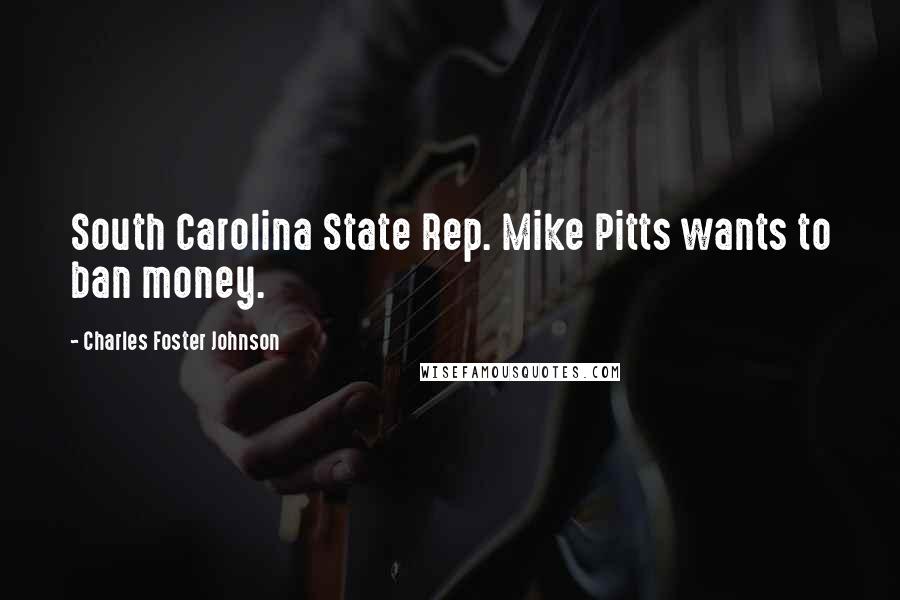 Charles Foster Johnson Quotes: South Carolina State Rep. Mike Pitts wants to ban money.