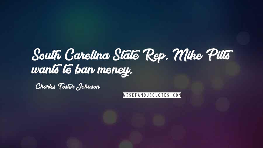 Charles Foster Johnson Quotes: South Carolina State Rep. Mike Pitts wants to ban money.