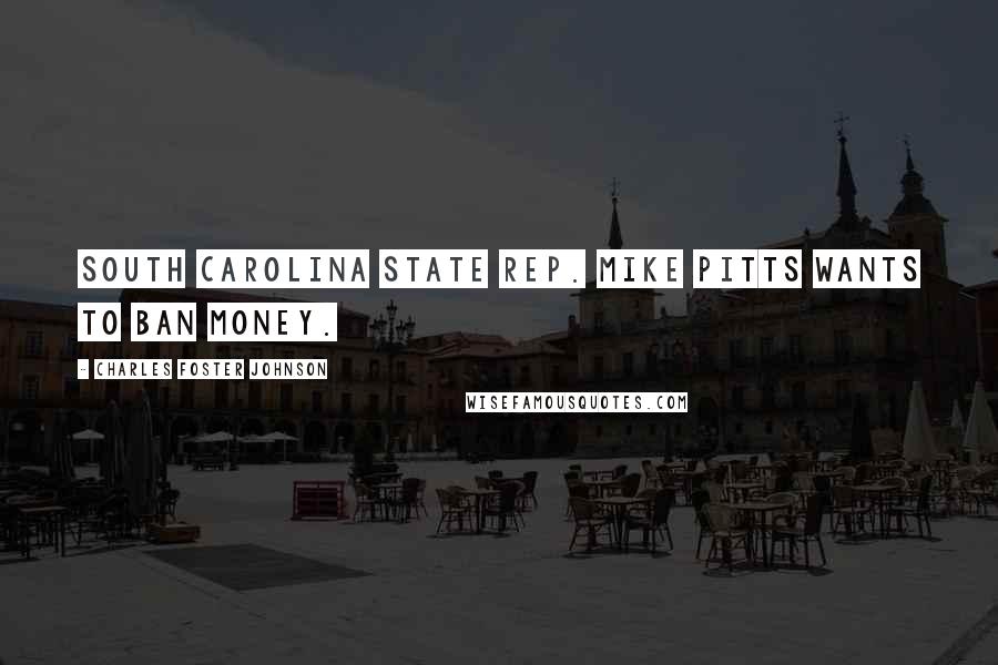 Charles Foster Johnson Quotes: South Carolina State Rep. Mike Pitts wants to ban money.