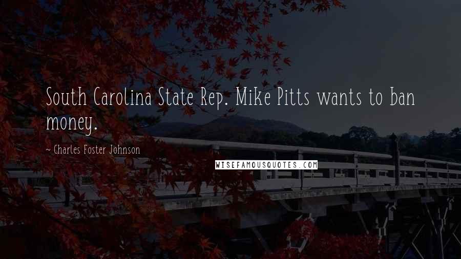 Charles Foster Johnson Quotes: South Carolina State Rep. Mike Pitts wants to ban money.