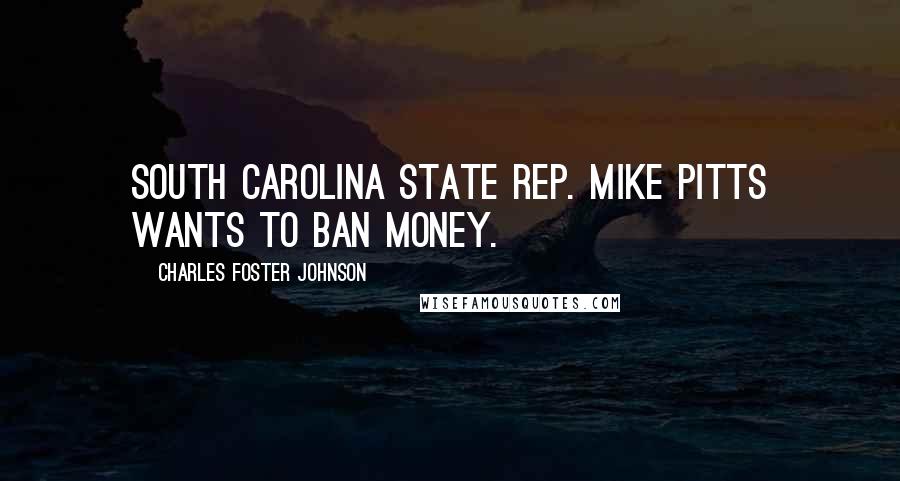Charles Foster Johnson Quotes: South Carolina State Rep. Mike Pitts wants to ban money.