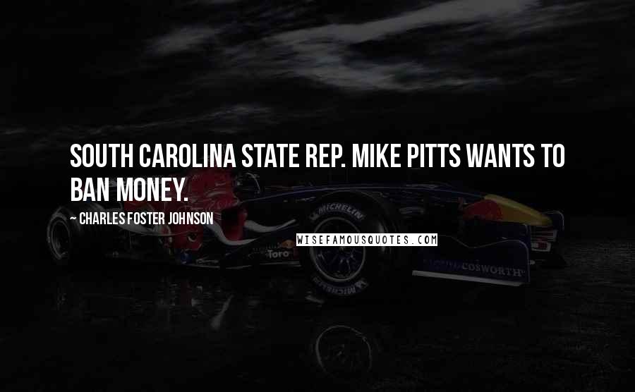 Charles Foster Johnson Quotes: South Carolina State Rep. Mike Pitts wants to ban money.