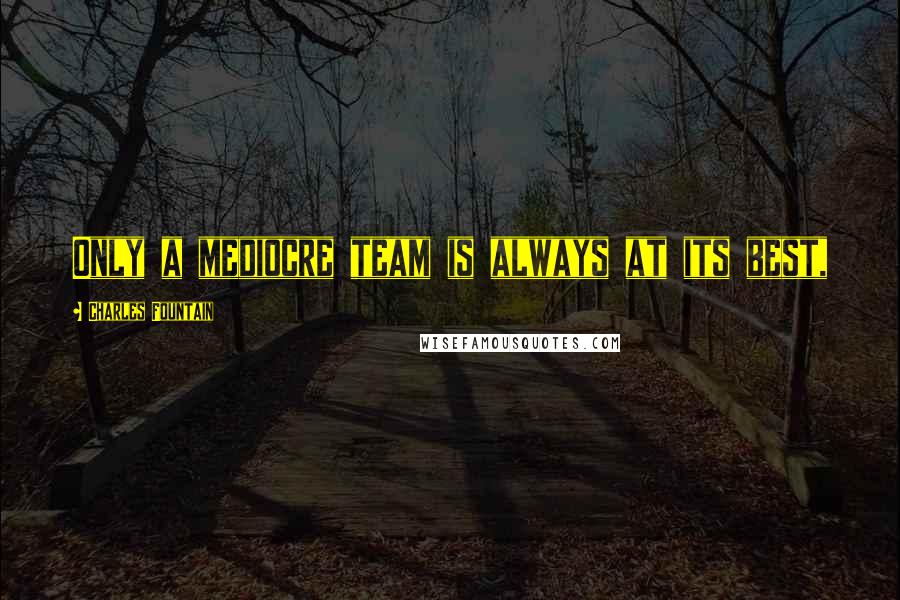 Charles Fountain Quotes: Only a mediocre team is always at its best,