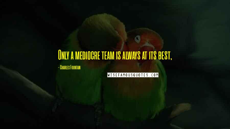 Charles Fountain Quotes: Only a mediocre team is always at its best,