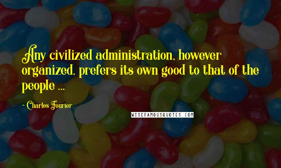 Charles Fourier Quotes: Any civilized administration, however organized, prefers its own good to that of the people ...