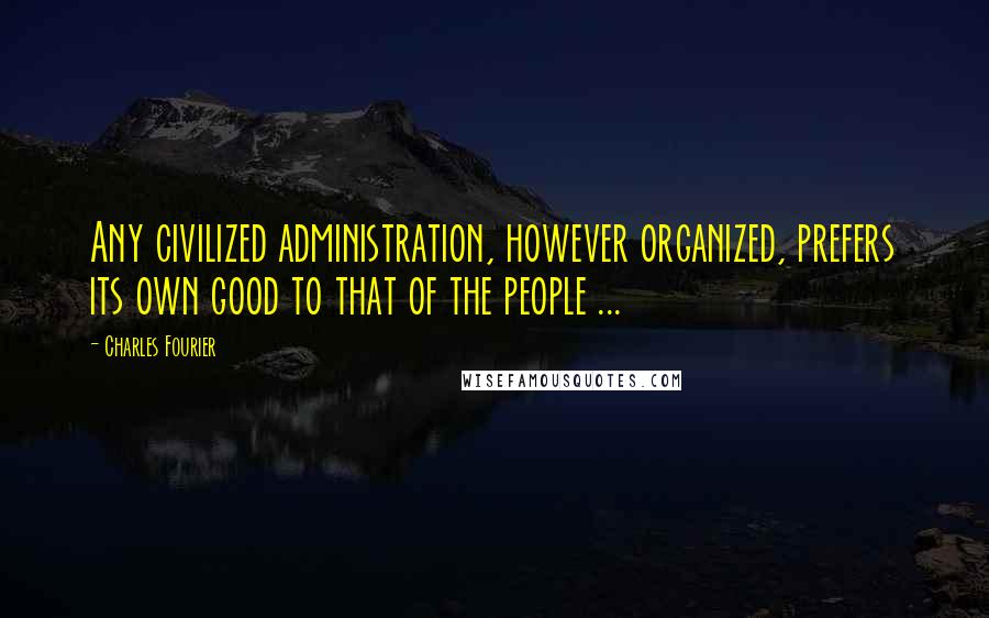 Charles Fourier Quotes: Any civilized administration, however organized, prefers its own good to that of the people ...