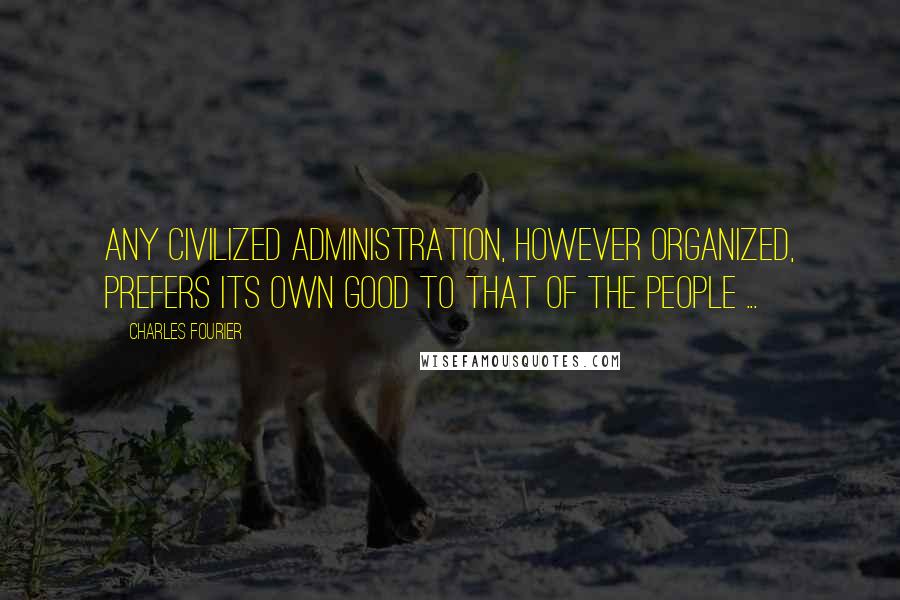 Charles Fourier Quotes: Any civilized administration, however organized, prefers its own good to that of the people ...