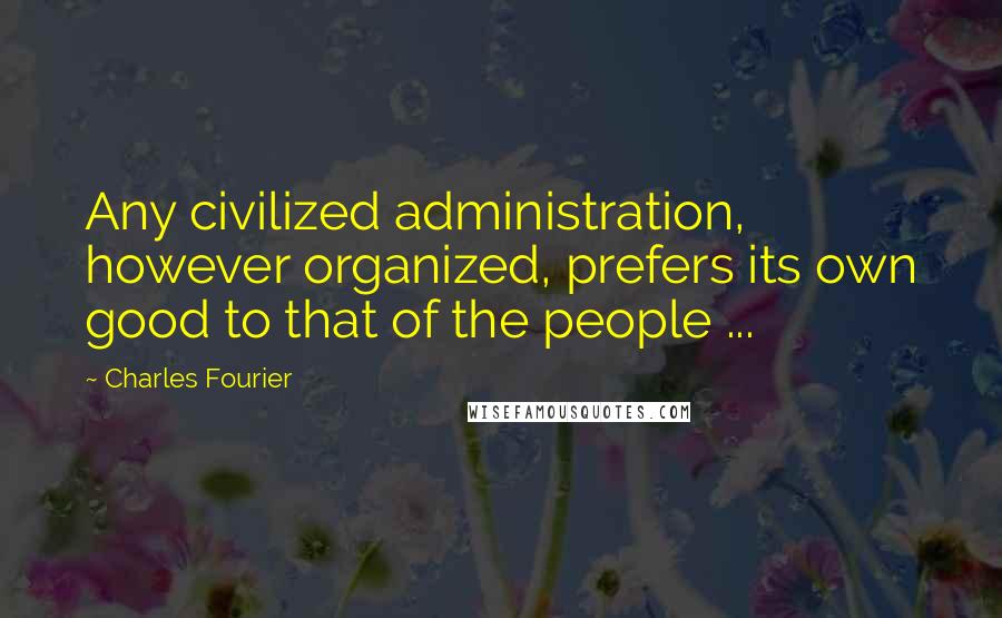 Charles Fourier Quotes: Any civilized administration, however organized, prefers its own good to that of the people ...