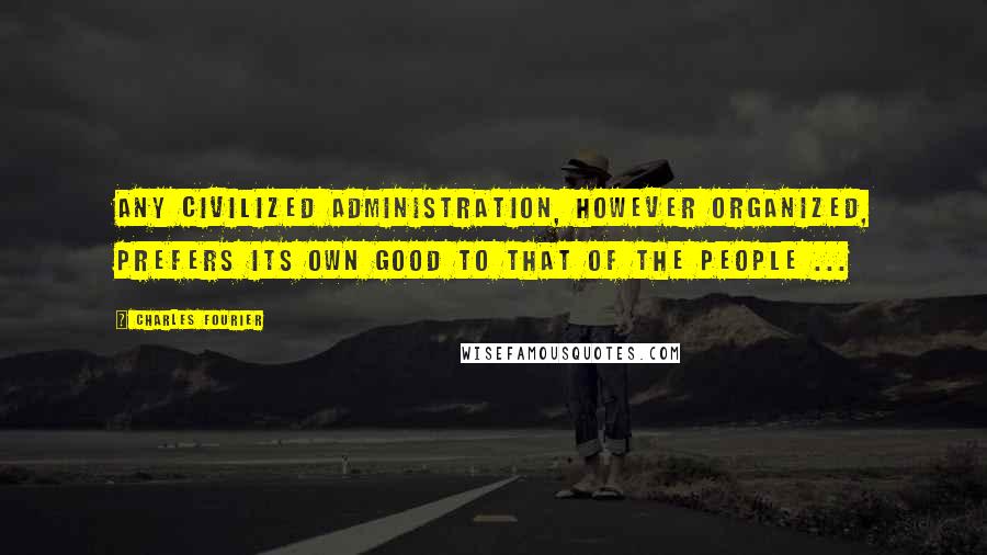 Charles Fourier Quotes: Any civilized administration, however organized, prefers its own good to that of the people ...