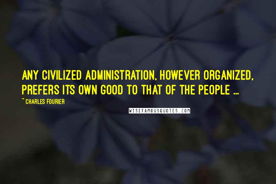 Charles Fourier Quotes: Any civilized administration, however organized, prefers its own good to that of the people ...