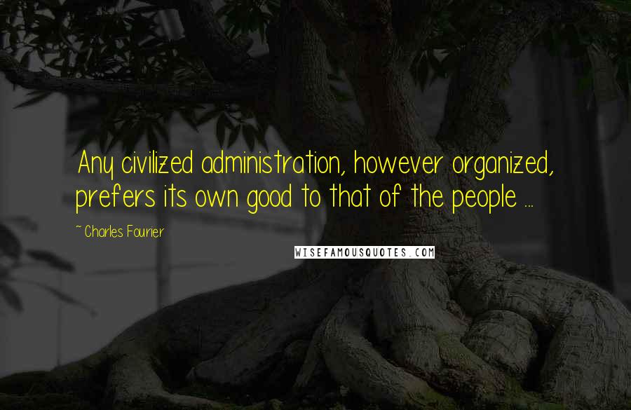Charles Fourier Quotes: Any civilized administration, however organized, prefers its own good to that of the people ...