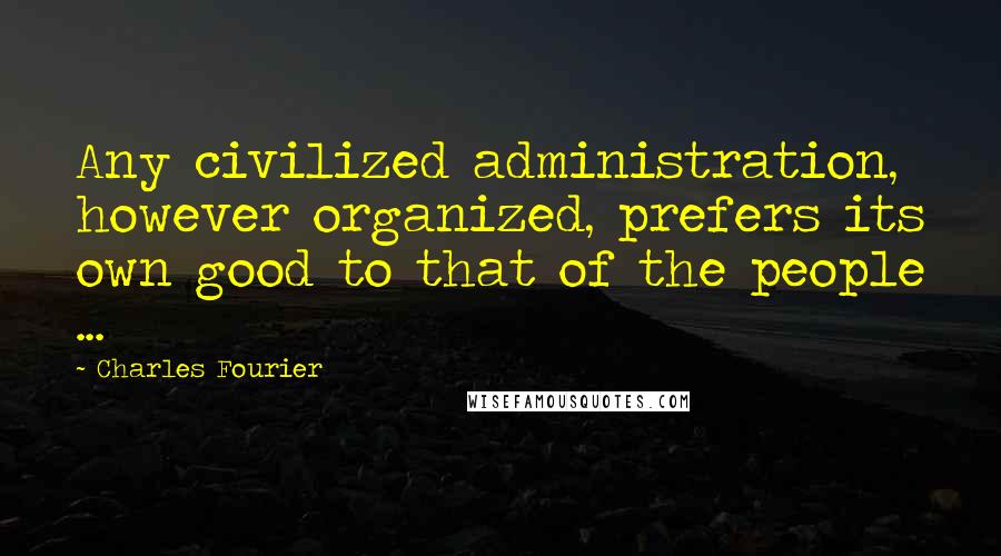 Charles Fourier Quotes: Any civilized administration, however organized, prefers its own good to that of the people ...