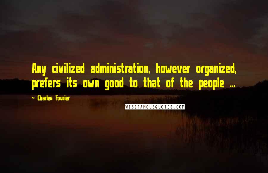 Charles Fourier Quotes: Any civilized administration, however organized, prefers its own good to that of the people ...