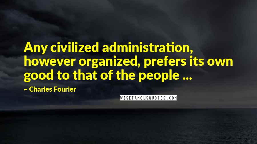 Charles Fourier Quotes: Any civilized administration, however organized, prefers its own good to that of the people ...