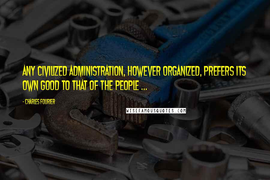 Charles Fourier Quotes: Any civilized administration, however organized, prefers its own good to that of the people ...