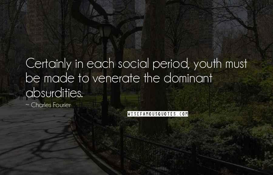 Charles Fourier Quotes: Certainly in each social period, youth must be made to venerate the dominant absurdities.