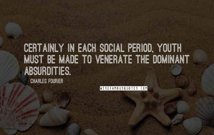 Charles Fourier Quotes: Certainly in each social period, youth must be made to venerate the dominant absurdities.