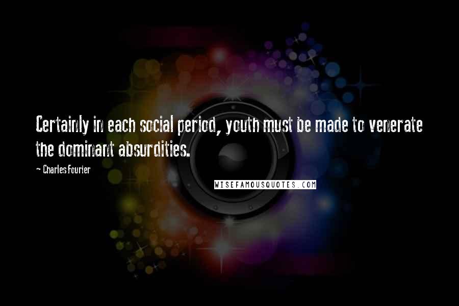 Charles Fourier Quotes: Certainly in each social period, youth must be made to venerate the dominant absurdities.