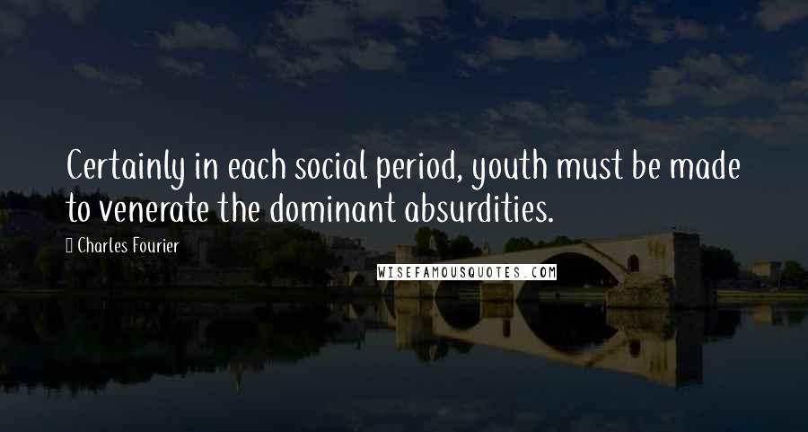 Charles Fourier Quotes: Certainly in each social period, youth must be made to venerate the dominant absurdities.
