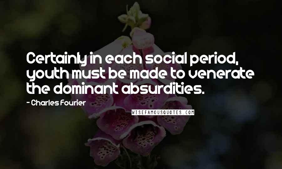 Charles Fourier Quotes: Certainly in each social period, youth must be made to venerate the dominant absurdities.