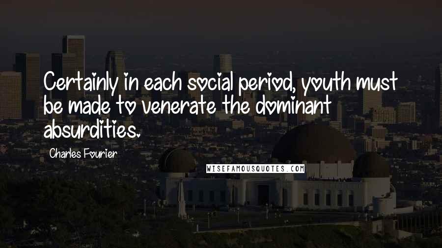 Charles Fourier Quotes: Certainly in each social period, youth must be made to venerate the dominant absurdities.