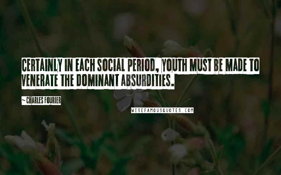 Charles Fourier Quotes: Certainly in each social period, youth must be made to venerate the dominant absurdities.