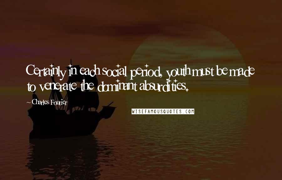 Charles Fourier Quotes: Certainly in each social period, youth must be made to venerate the dominant absurdities.