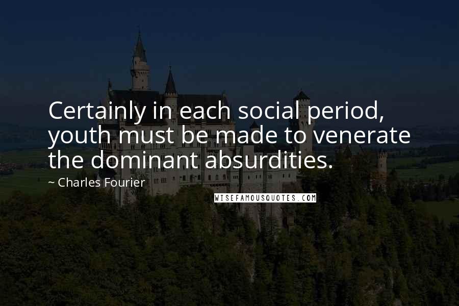 Charles Fourier Quotes: Certainly in each social period, youth must be made to venerate the dominant absurdities.