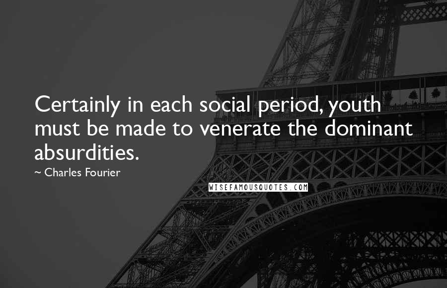 Charles Fourier Quotes: Certainly in each social period, youth must be made to venerate the dominant absurdities.