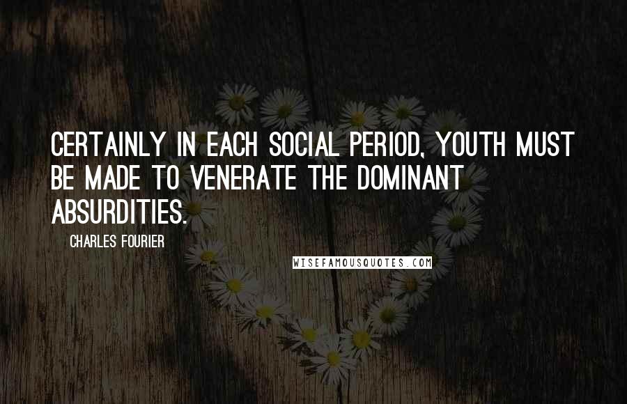 Charles Fourier Quotes: Certainly in each social period, youth must be made to venerate the dominant absurdities.