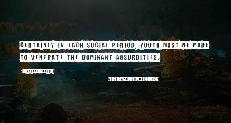 Charles Fourier Quotes: Certainly in each social period, youth must be made to venerate the dominant absurdities.