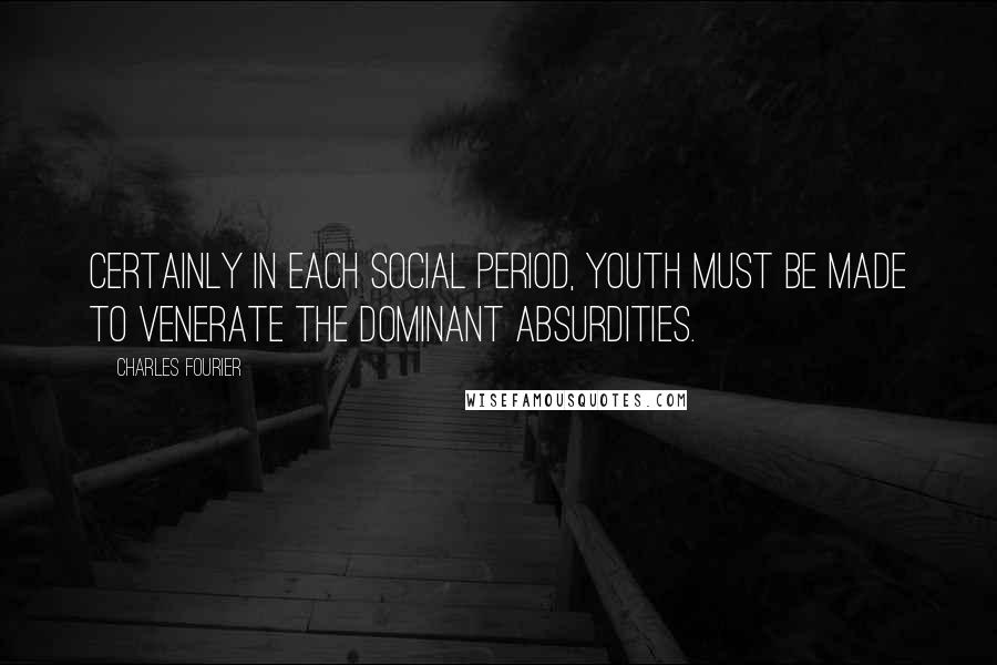 Charles Fourier Quotes: Certainly in each social period, youth must be made to venerate the dominant absurdities.