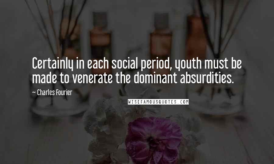 Charles Fourier Quotes: Certainly in each social period, youth must be made to venerate the dominant absurdities.