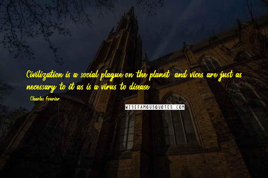 Charles Fourier Quotes: Civilization is a social plague on the planet, and vices are just as necessary to it as is a virus to disease.